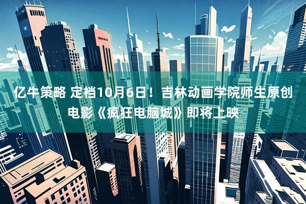 亿牛策略 定档10月6日！吉林动画学院师生原创电影《疯狂电脑城》即将上映