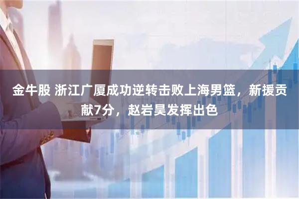 金牛股 浙江广厦成功逆转击败上海男篮，新援贡献7分，赵岩昊发挥出色