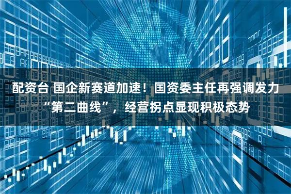 配资台 国企新赛道加速！国资委主任再强调发力“第二曲线”，经营拐点显现积极态势