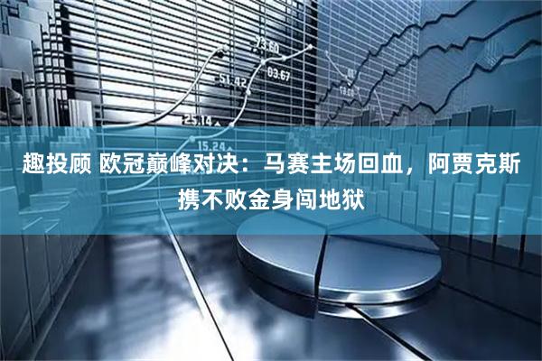 趣投顾 欧冠巅峰对决：马赛主场回血，阿贾克斯携不败金身闯地狱