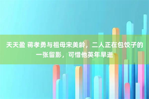 天天盈 蒋孝勇与祖母宋美龄，二人正在包饺子的一张留影，可惜他英年早逝