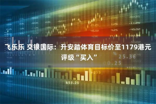 飞乐乐 交银国际：升安踏体育目标价至1179港元 评级“买入”