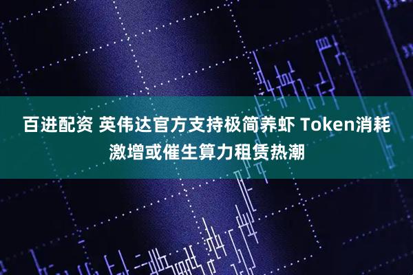 百进配资 英伟达官方支持极简养虾 Token消耗激增或催生算力租赁热潮