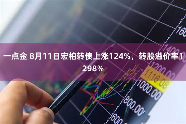 一点金 8月11日宏柏转债上涨124%,转股溢价率1298%