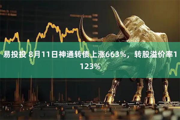 易投投 8月11日神通转债上涨663%,转股溢价率1123%
