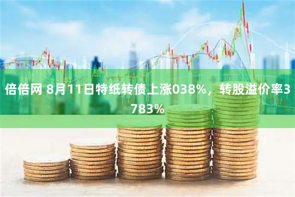 倍倍网 8月11日特纸转债上涨038%，转股溢价率3783%