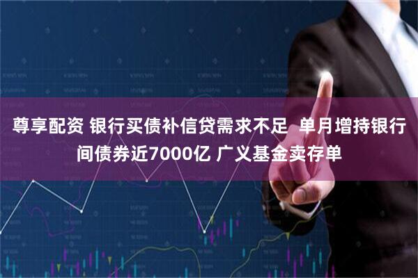 尊享配资 银行买债补信贷需求不足  单月增持银行间债券近7000亿 广义基金卖存单