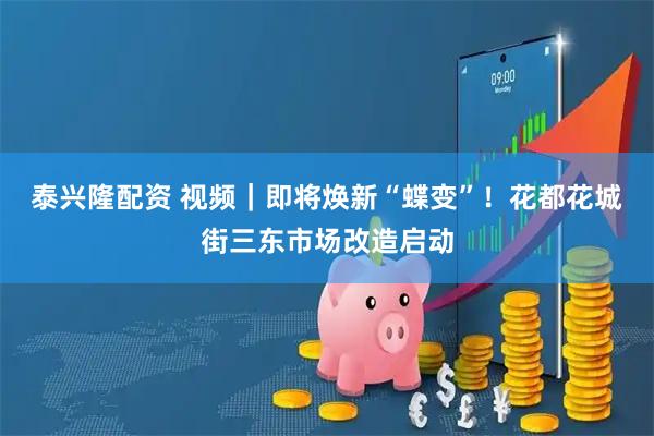 泰兴隆配资 视频|即将焕新“蝶变”!花都花城街三东市场改造启动