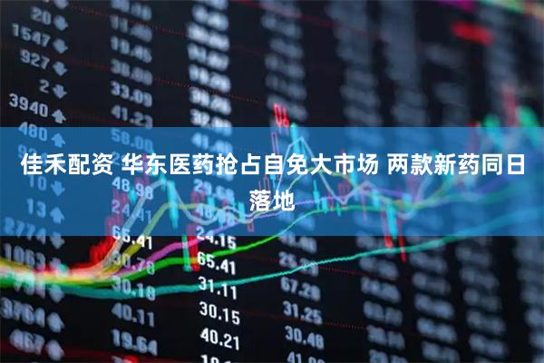 佳禾配资 华东医药抢占自免大市场 两款新药同日落地