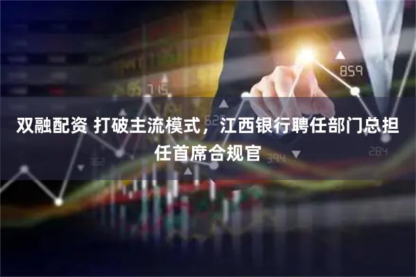 双融配资 打破主流模式，江西银行聘任部门总担任首席合规官