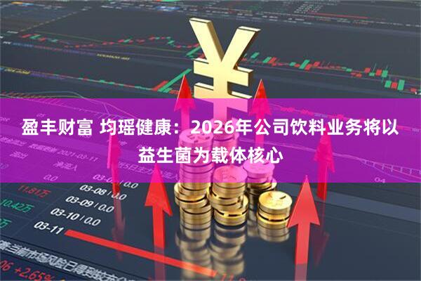 盈丰财富 均瑶健康：2026年公司饮料业务将以益生菌为载体核心