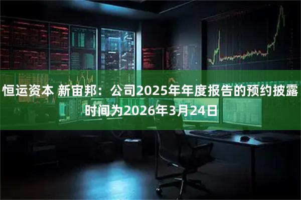 恒运资本 新宙邦：公司2025年年度报告的预约披露时间为2026年3月24日