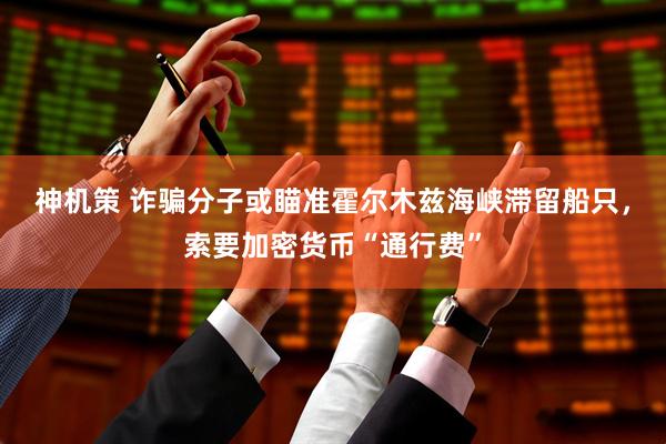 神机策 诈骗分子或瞄准霍尔木兹海峡滞留船只，索要加密货币“通行费”
