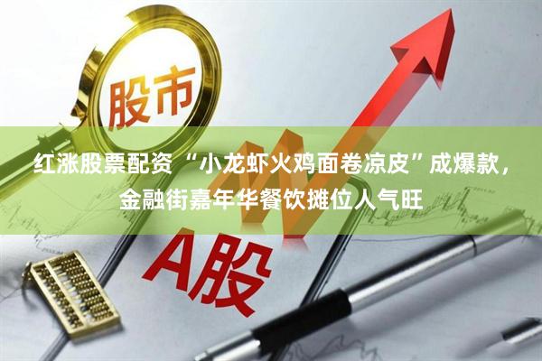 红涨股票配资 “小龙虾火鸡面卷凉皮”成爆款，金融街嘉年华餐饮摊位人气旺