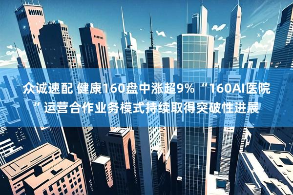 众诚速配 健康160盘中涨超9% “160AI医院”运营合作业务模式持续取得突破性进展